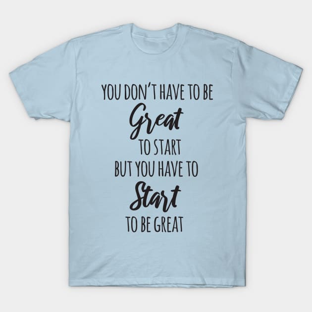 You Don't Have to Be Great to Start but You Have to Start to Be Great T-Shirt by deelirius8